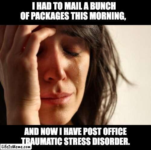 Post Office | I HAD TO MAIL A BUNCH OF PACKAGES THIS MORNING, AND NOW I HAVE POST OFFICE TRAUMATIC STRESS DISORDER. | image tagged in memes,first world problems | made w/ Lifeismeme meme maker
