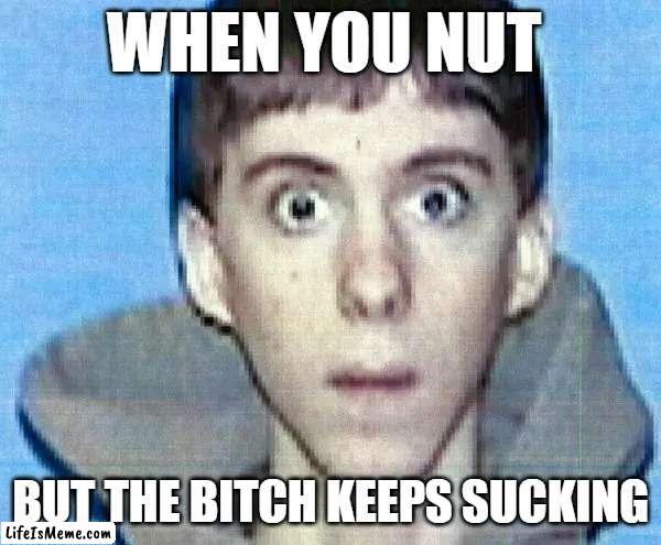 True dat | WHEN YOU NUT; BUT THE BITCH KEEPS SUCKING | image tagged in schools,school shooting | made w/ Lifeismeme meme maker