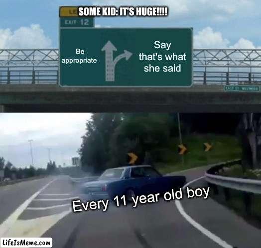 You? | SOME KID: IT'S HUGE!!!! Be appropriate; Say that's what she said; Every 11 year old boy | image tagged in memes,left exit 12 off ramp | made w/ Lifeismeme meme maker
