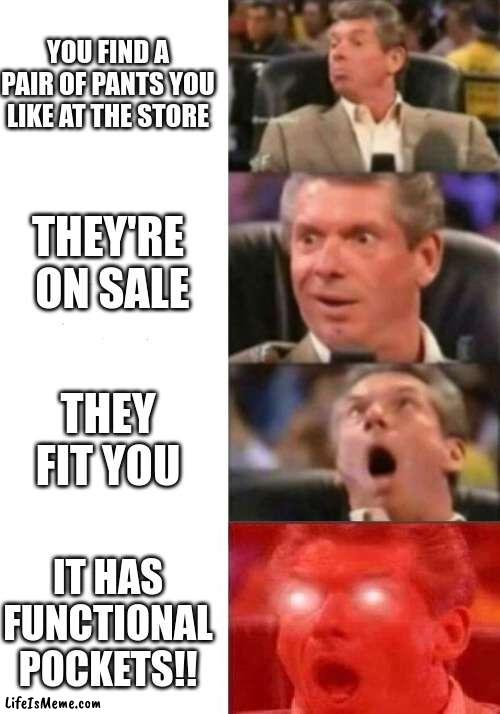 In what universe? | YOU FIND A PAIR OF PANTS YOU LIKE AT THE STORE; THEY'RE  ON SALE; THEY FIT YOU; IT HAS FUNCTIONAL POCKETS!! | image tagged in mr mcmahon reaction | made w/ Lifeismeme meme maker