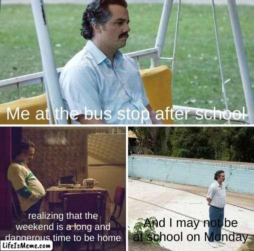 Yoinks | Me at the bus stop after school; realizing that the weekend is a long and dangerous time to be home; And I may not be at school on Monday | image tagged in memes,sad pablo escobar | made w/ Lifeismeme meme maker