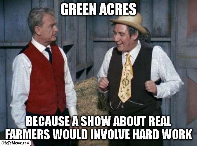 Farming | GREEN ACRES; BECAUSE A SHOW ABOUT REAL FARMERS WOULD INVOLVE HARD WORK | image tagged in green acres,farmers,reality,expectation vs reality | made w/ Lifeismeme meme maker