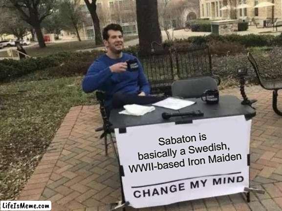 Call Me A F**king Dad If You Want, I F**king LOVE Iron Maiden AND Sabaton | Sabaton is basically a Swedish, WWII-based Iron Maiden | image tagged in memes,change my mind | made w/ Lifeismeme meme maker