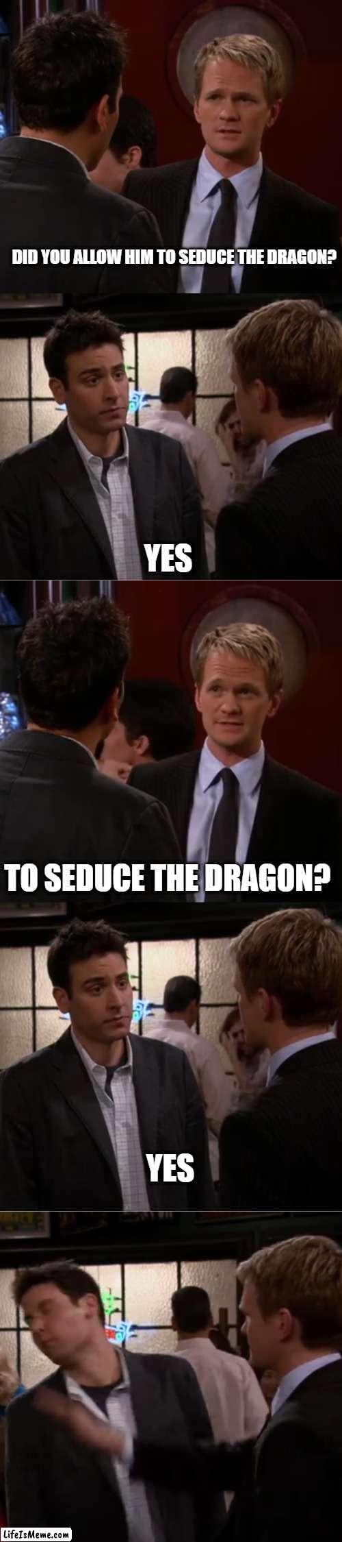 Raindance | DID YOU ALLOW HIM TO SEDUCE THE DRAGON? YES; TO SEDUCE THE DRAGON? YES | image tagged in raindance,dungeons and dragons | made w/ Lifeismeme meme maker
