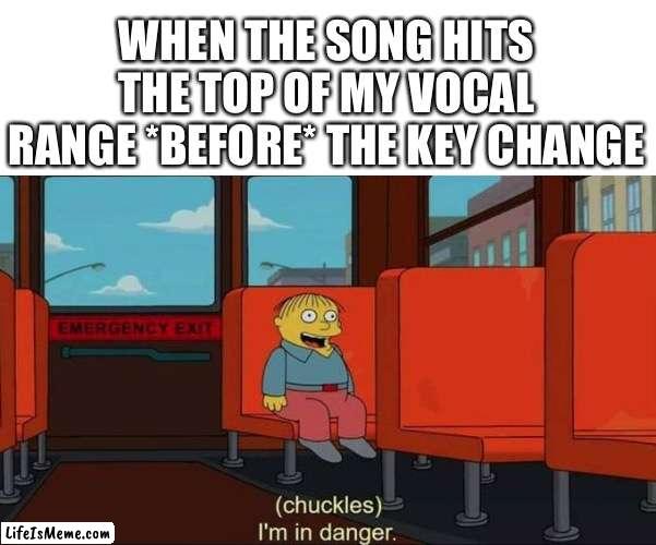 Song is too high | WHEN THE SONG HITS THE TOP OF MY VOCAL RANGE *BEFORE* THE KEY CHANGE | image tagged in i'm in danger blank place above | made w/ Lifeismeme meme maker