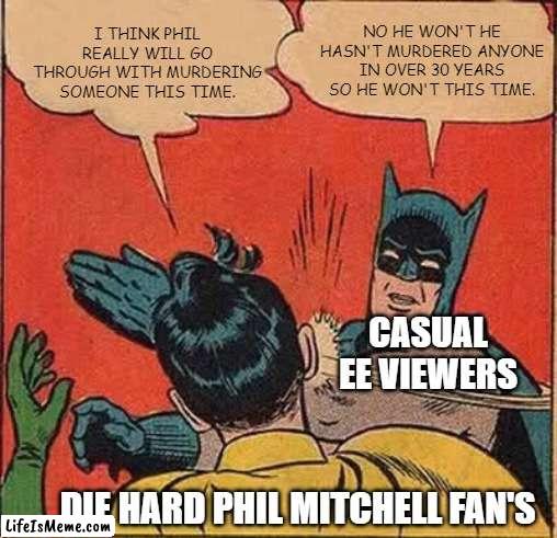 EastEnders Phil memes | I THINK PHIL REALLY WILL GO THROUGH WITH MURDERING SOMEONE THIS TIME. NO HE WON'T HE HASN'T MURDERED ANYONE IN OVER 30 YEARS SO HE WON'T THIS TIME. CASUAL EE VIEWERS; DIE HARD PHIL MITCHELL FAN'S | image tagged in memes,batman slapping robin | made w/ Lifeismeme meme maker