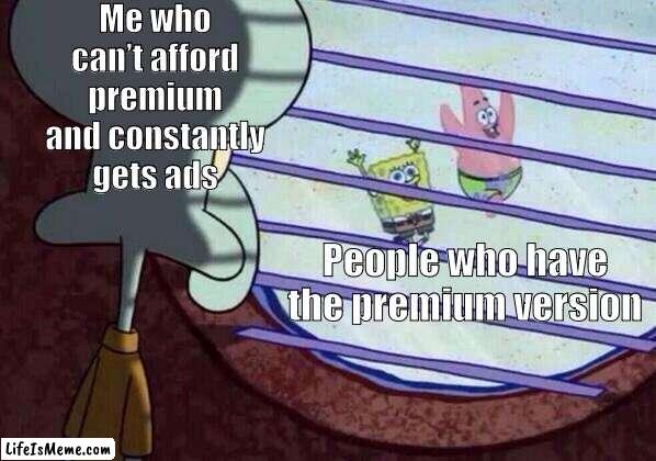 Purchase premium now to get the full experience | Me who can’t afford premium and constantly gets ads; People who have the premium version | image tagged in squidward window | made w/ Lifeismeme meme maker