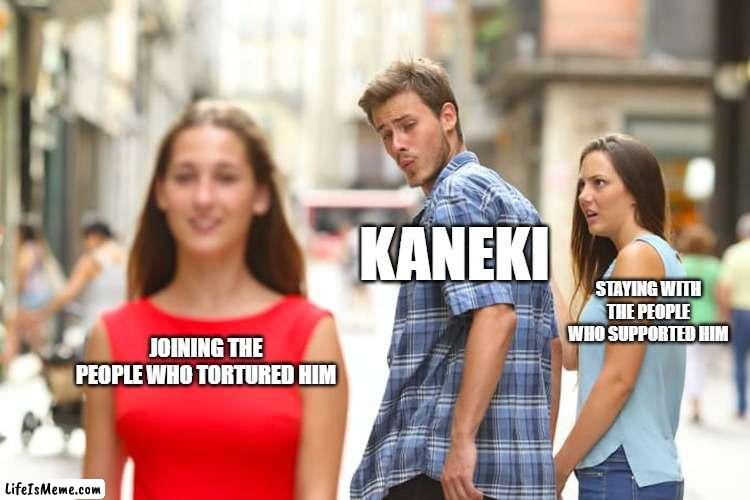Anime Memie | KANEKI; STAYING WITH THE PEOPLE WHO SUPPORTED HIM; JOINING THE PEOPLE WHO TORTURED HIM | image tagged in memes,distracted boyfriend | made w/ Lifeismeme meme maker