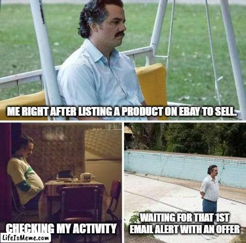 The struggle is real. | ME RIGHT AFTER LISTING A PRODUCT ON EBAY TO SELL. WAITING FOR THAT 1ST EMAIL ALERT WITH AN OFFER; CHECKING MY ACTIVITY | image tagged in memes,sad pablo escobar | made w/ Lifeismeme meme maker