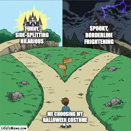 Every single year, every single Halloween, the choice that determines what kind of person you are. | SPOOKY, BORDERLINE FRIGHTENING; FUNNY, SIDE-SPLITTING HILARIOUS; ME CHOOSING MY HALLOWEEN COSTUME | image tagged in two paths,halloween,happy halloween,halloween costume | made w/ Lifeismeme meme maker