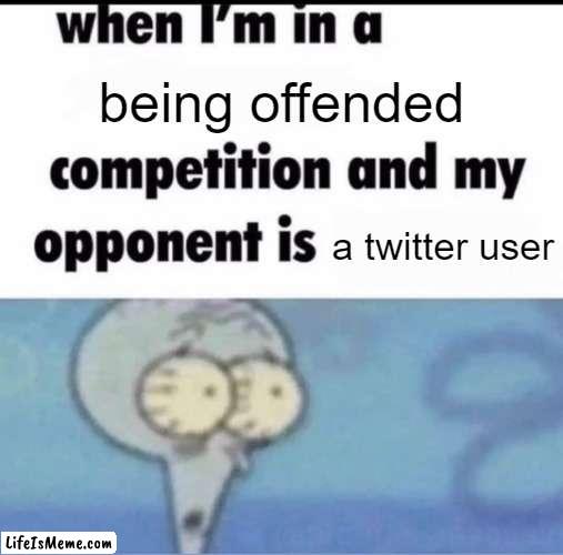 that's offensive - twitter user | being offended; a twitter user | image tagged in me when i'm in a competition and my opponent is,twitter,funny,memes,why are you reading the tags | made w/ Lifeismeme meme maker