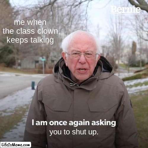 Seriously...They aren't funny. :| | me when the class clown keeps talking; you to shut up. | image tagged in memes,bernie i am once again asking for your support,school,relatable | made w/ Lifeismeme meme maker