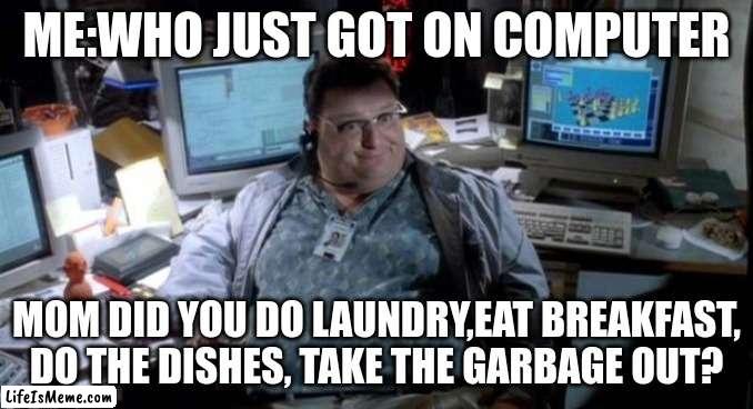 I feel like everyone can relate | ME:WHO JUST GOT ON COMPUTER; MOM DID YOU DO LAUNDRY,EAT BREAKFAST, DO THE DISHES, TAKE THE GARBAGE OUT? | image tagged in jurassic park | made w/ Lifeismeme meme maker