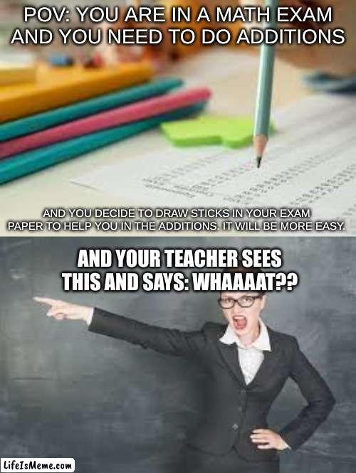 Exam Meltdowns | POV: YOU ARE IN A MATH EXAM AND YOU NEED TO DO ADDITIONS; AND YOU DECIDE TO DRAW STICKS IN YOUR EXAM PAPER TO HELP YOU IN THE ADDITIONS. IT WILL BE MORE EASY. AND YOUR TEACHER SEES THIS AND SAYS: WHAAAAT?? | image tagged in funny,school,exams,memes | made w/ Lifeismeme meme maker