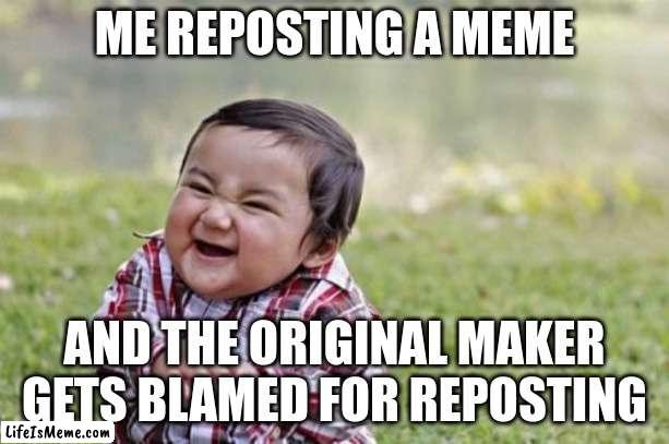 Reposts | ME REPOSTING A MEME; AND THE ORIGINAL MAKER GETS BLAMED FOR REPOSTING | image tagged in memes,evil toddler | made w/ Lifeismeme meme maker