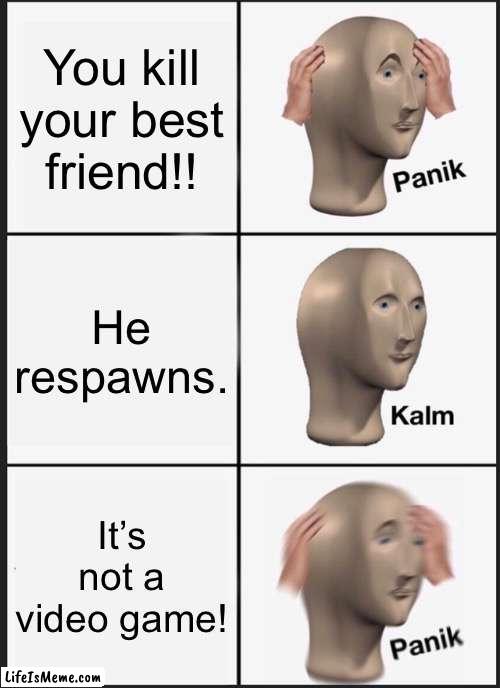 The people upvoting bc relatable: *hehehe* | You kill your best friend!! He respawns. It’s not a video game! | image tagged in memes,panik kalm panik | made w/ Lifeismeme meme maker