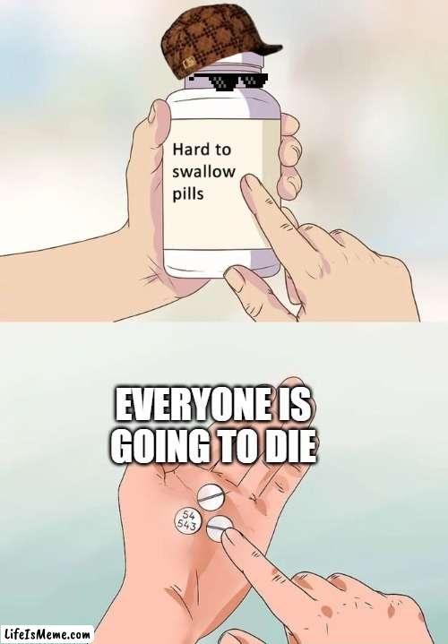 noo | EVERYONE IS GOING TO DIE | image tagged in memes,hard to swallow pills,hard,why,why are you reading this | made w/ Lifeismeme meme maker