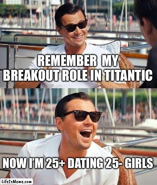 Leo D | REMEMBER  MY BREAKOUT ROLE IN TITANTIC; NOW I’M 25+ DATING 25- GIRLS | image tagged in memes,leonardo dicaprio wolf of wall street | made w/ Lifeismeme meme maker