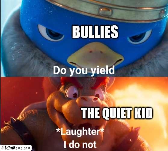 The quiet kid wins to the very end | BULLIES; THE QUIET KID | image tagged in do you yield,bullies,quiet kid | made w/ Lifeismeme meme maker