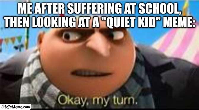 Looks like I'm the quiet kid now | ME AFTER SUFFERING AT SCHOOL, THEN LOOKING AT A "QUIET KID" MEME: | image tagged in gru ok my turn,memes,school,quiet kid | made w/ Lifeismeme meme maker