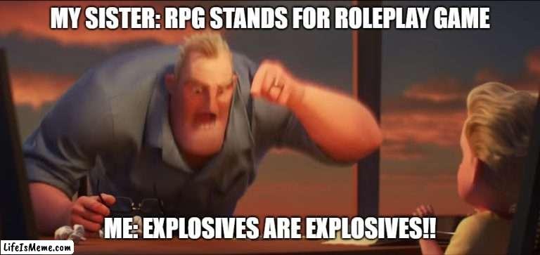 *boom* | MY SISTER: RPG STANDS FOR ROLEPLAY GAME; ME: EXPLOSIVES ARE EXPLOSIVES!! | image tagged in math is math,rpg | made w/ Lifeismeme meme maker