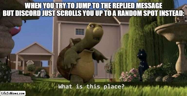 Can anyone relate? Or is it just me with my bad internet? | WHEN YOU TRY TO JUMP TO THE REPLIED MESSAGE BUT DISCORD JUST SCROLLS YOU UP TO A RANDOM SPOT INSTEAD: | image tagged in what is this place | made w/ Lifeismeme meme maker