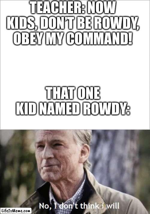 R O W D Y | TEACHER: NOW KIDS, DON’T BE ROWDY, OBEY MY COMMAND! THAT ONE KID NAMED ROWDY: | image tagged in no i dont think i will | made w/ Lifeismeme meme maker