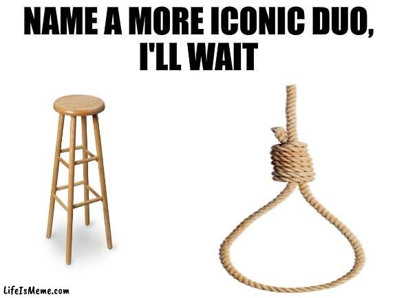 i got bored, so i made this meme, please share it to your friends | NAME A MORE ICONIC DUO,
I'LL WAIT | image tagged in dark humor,name a more iconic duo | made w/ Lifeismeme meme maker