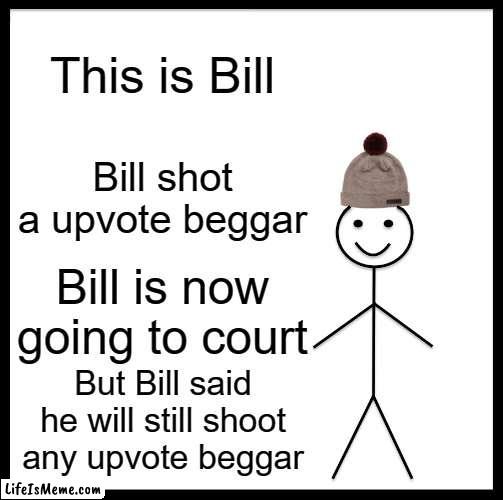 Bill dont like upvote beggars | This is Bill; Bill shot a upvote beggar; Bill is now going to court; But Bill said he will still shoot any upvote beggar | image tagged in memes,be like bill,upvote beggars | made w/ Lifeismeme meme maker