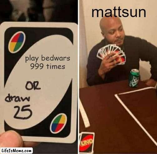 mattsun 25 card | mattsun; play bedwars 999 times | image tagged in memes,uno draw 25 cards | made w/ Lifeismeme meme maker