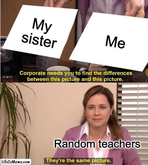 No :) | My sister; Me; Random teachers | image tagged in memes,they're the same picture | made w/ Lifeismeme meme maker