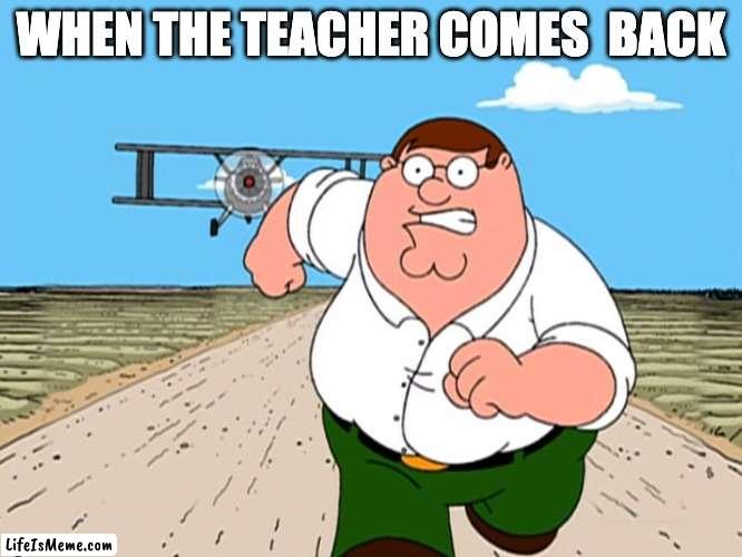Posted this meme at 12 am. | WHEN THE TEACHER COMES  BACK | image tagged in peter griffin running away,memes,funny memes,the end | made w/ Lifeismeme meme maker