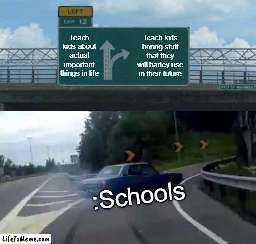 Literally anything else | Teach kids about actual important things in life; Teach kids boring stuff that they will barley use in their future; :Schools | image tagged in memes,left exit 12 off ramp | made w/ Lifeismeme meme maker