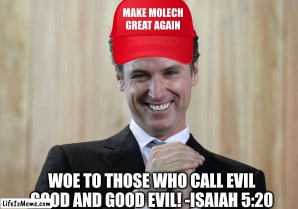 Scheming Gavin Newsom  | MAKE MOLECH
GREAT AGAIN; WOE TO THOSE WHO CALL EVIL GOOD AND GOOD EVIL! -ISAIAH 5:20 | image tagged in scheming gavin newsom,politics | made w/ Lifeismeme meme maker