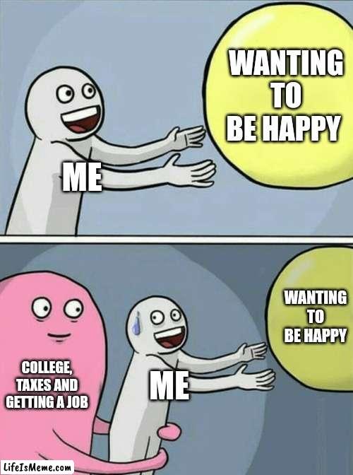 ( ͡° ͜ʖ ͡°) | WANTING TO BE HAPPY; ME; WANTING TO BE HAPPY; COLLEGE, TAXES AND GETTING A JOB; ME | image tagged in memes,running away balloon | made w/ Lifeismeme meme maker