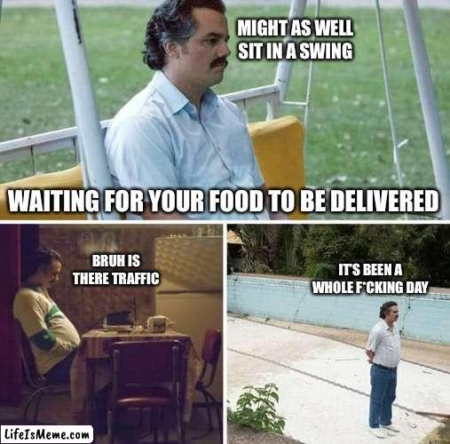 Ye, the wait is long af | MIGHT AS WELL SIT IN A SWING; WAITING FOR YOUR FOOD TO BE DELIVERED; IT’S BEEN A WHOLE F*CKING DAY; BRUH IS THERE TRAFFIC | image tagged in memes,sad pablo escobar | made w/ Lifeismeme meme maker