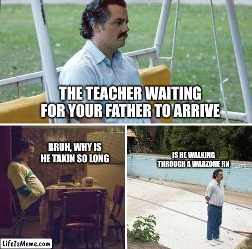 Imagine how mad his teacher was | THE TEACHER WAITING FOR YOUR FATHER TO ARRIVE; IS HE WALKING THROUGH A WARZONE RN; BRUH, WHY IS HE TAKIN SO LONG | image tagged in memes,sad pablo escobar | made w/ Lifeismeme meme maker