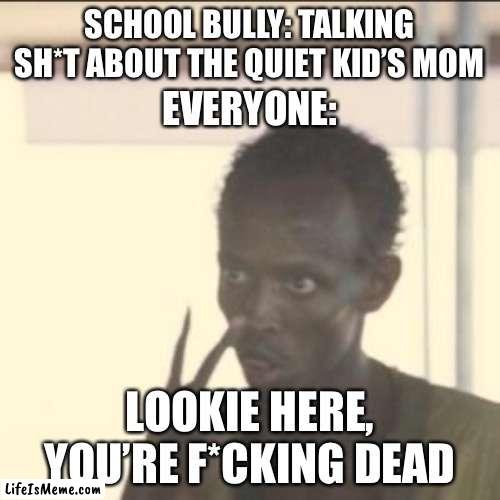 Bully and the quiet kid 1 | SCHOOL BULLY: TALKING SH*T ABOUT THE QUIET KID’S MOM; EVERYONE:; LOOKIE HERE, YOU’RE F*CKING DEAD | image tagged in memes,look at me | made w/ Lifeismeme meme maker