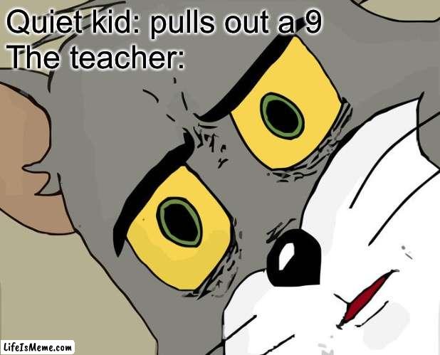 Bully and quiet kid 2 | Quiet kid: pulls out a 9; The teacher: | image tagged in memes,unsettled tom | made w/ Lifeismeme meme maker
