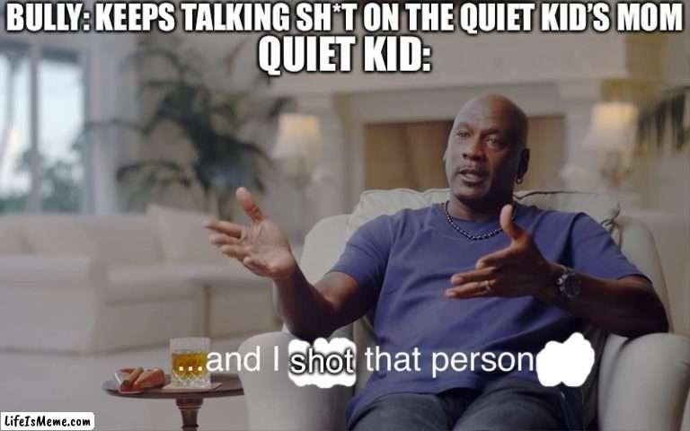 Bully and quiet kid 4 | BULLY: KEEPS TALKING SH*T ON THE QUIET KID’S MOM; QUIET KID:; shot | image tagged in and i took that personally | made w/ Lifeismeme meme maker