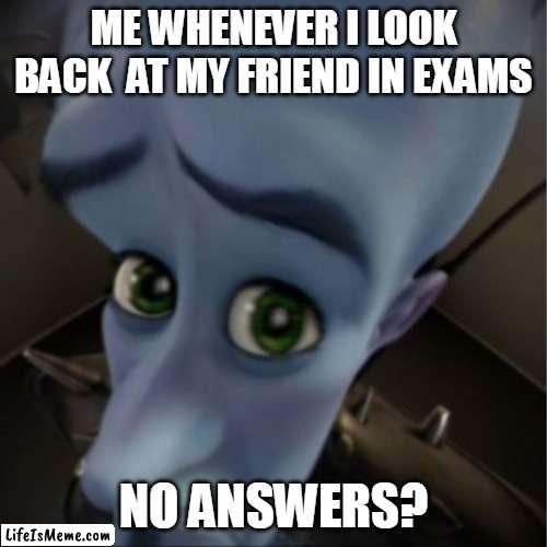 Bro i dont have answers | ME WHENEVER I LOOK BACK  AT MY FRIEND IN EXAMS; NO ANSWERS? | image tagged in megamind peeking | made w/ Lifeismeme meme maker