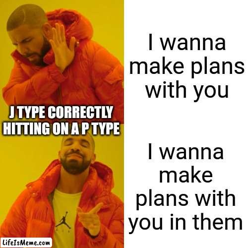 J hitting on P | I wanna make plans with you; J TYPE CORRECTLY HITTING ON A P TYPE; I wanna make plans with you in them | image tagged in memes,drake hotline bling,mbti,myers briggs,speed dating,personality | made w/ Lifeismeme meme maker