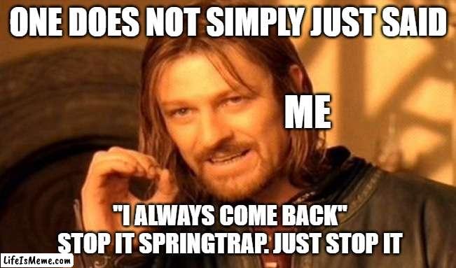 Stop it just stop it | ONE DOES NOT SIMPLY JUST SAID; ME; "I ALWAYS COME BACK"
STOP IT SPRINGTRAP. JUST STOP IT | image tagged in memes,one does not simply | made w/ Lifeismeme meme maker