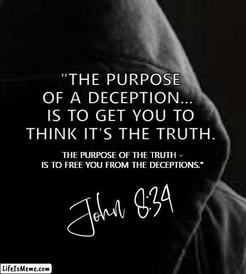 PURPOSE. | "THE PURPOSE OF A DECEPTION... 
IS TO GET YOU TO THINK IT'S THE TRUTH. THE PURPOSE OF THE TRUTH - IS TO FREE YOU FROM THE DECEPTIONS." | image tagged in inspirational quote,words of wisdom,truth,bible,deception,meme | made w/ Lifeismeme meme maker