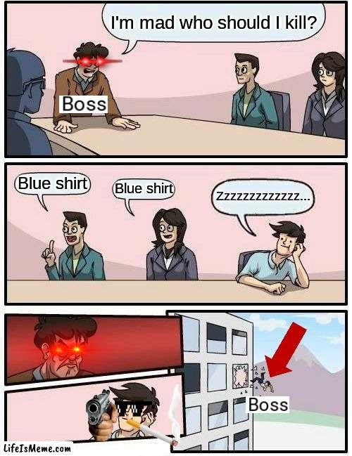 Turn of problem | I'm mad who should I kill? Blue shirt; Blue shirt; Zzzzzzzzzzzzz... | image tagged in memes,boardroom meeting suggestion | made w/ Lifeismeme meme maker