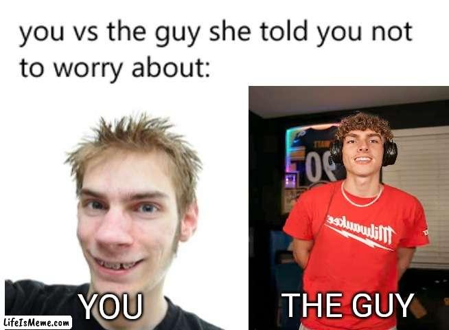 The Guy she tells you not to worry about | THE GUY; YOU | image tagged in you vs the guy she told you not to worry about,dj cook,relatable | made w/ Lifeismeme meme maker