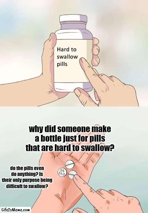 Philosophy moment | why did someone make a bottle just for pills that are hard to swallow? do the pills even do anything? Is their only purpose being difficult to swallow? | image tagged in memes,hard to swallow pills | made w/ Lifeismeme meme maker