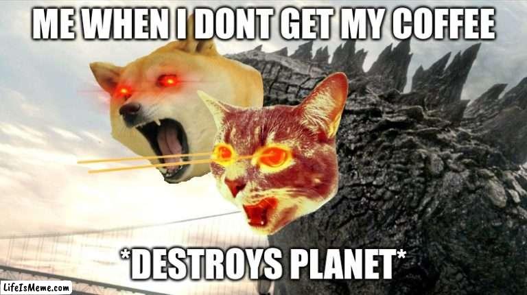 No coffee be like | ME WHEN I DONT GET MY COFFEE; *DESTROYS PLANET* | image tagged in dogezilla,cat lazer,grumpy cat,doge,coffee,no more | made w/ Lifeismeme meme maker