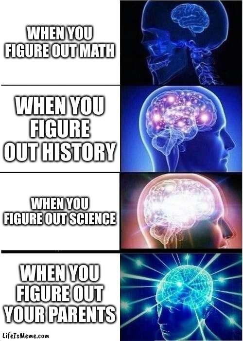 idk what this is | WHEN YOU FIGURE OUT MATH; WHEN YOU FIGURE OUT HISTORY; WHEN YOU FIGURE OUT SCIENCE; WHEN YOU FIGURE OUT YOUR PARENTS | image tagged in memes,expanding brain,learning | made w/ Lifeismeme meme maker