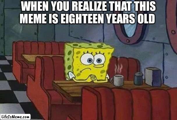 What could he possibly be thinking about? | WHEN YOU REALIZE THAT THIS MEME IS EIGHTEEN YEARS OLD | image tagged in spongebob coffee,funny,memes,spongebob,relatable,matt damon gets older | made w/ Lifeismeme meme maker